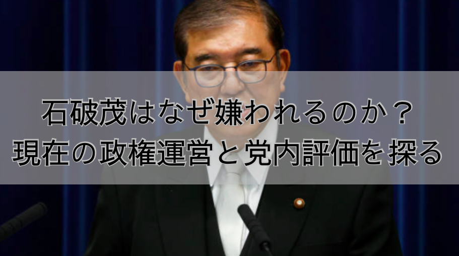 石破茂はなぜ嫌われるのか？ 現在の政権運営と党内評価を探る